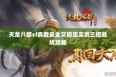 天龙八部sf真能安全又稳定实测三招避坑攻略 天龙八部sf真能安全又稳定实测三招避坑攻略