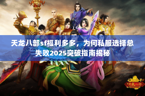 天龙八部sf福利多多,为何私服选择总失败2025突破指南揭秘 天龙八部sf福利多多,为何私服选择总失败2025突破指南揭秘