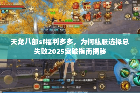 天龙八部sf福利多多,为何私服选择总失败2025突破指南揭秘 天龙八部sf福利多多,为何私服选择总失败2025突破指南揭秘