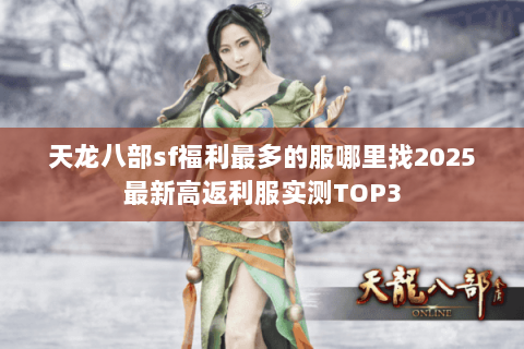 天龙八部sf福利最多的服哪里找2025最新高返利服实测TOP3 天龙八部sf福利最多的服哪里找2025最新高返利服实测TOP3