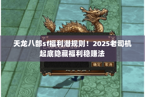 天龙八部sf福利潜规则!2025老司机起底隐藏福利稳赚法 天龙八部sf福利潜规则!2025老司机起底隐藏福利稳赚法