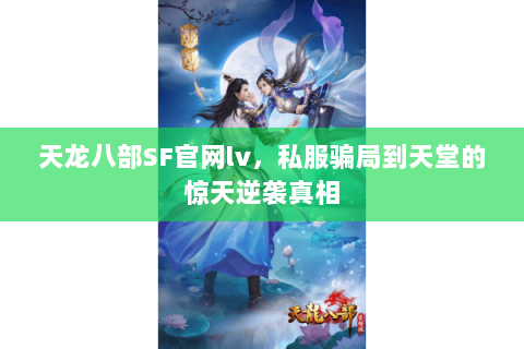天龙八部SF官网lv,私服骗局到天堂的惊天逆袭真相 天龙八部SF官网lv,私服骗局到天堂的惊天逆袭真相