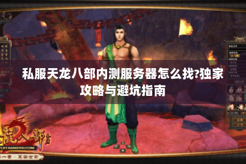 私服天龙八部内测服务器怎么找?独家攻略与避坑指南 私服天龙八部内测服务器怎么找?独家攻略与避坑指南