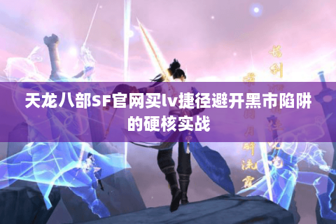 天龙八部SF官网买lv捷径避开黑市陷阱的硬核实战 天龙八部SF官网买lv捷径避开黑市陷阱的硬核实战