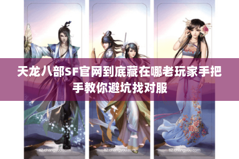 天龙八部SF官网到底藏在哪老玩家手把手教你避坑找对服 天龙八部SF官网到底藏在哪老玩家手把手教你避坑找对服