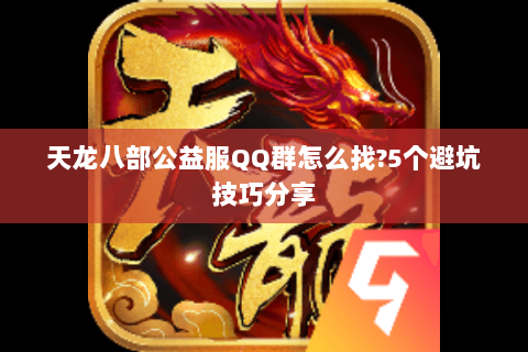 天龙八部公益服QQ群怎么找?5个避坑技巧分享 天龙八部公益服QQ群怎么找?5个避坑技巧分享