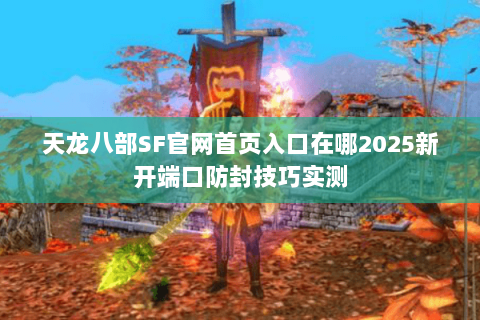 天龙八部SF官网首页入口在哪2025新开端口防封技巧实测 天龙八部SF官网首页入口在哪2025新开端口防封技巧实测