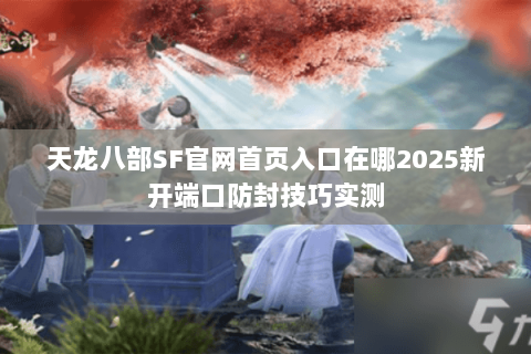 天龙八部SF官网首页入口在哪2025新开端口防封技巧实测 天龙八部SF官网首页入口在哪2025新开端口防封技巧实测