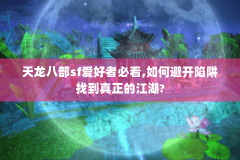 天龙八部sf爱好者必看,如何避开陷阱找到真正的江湖? 天龙八部sf爱好者必看,如何避开陷阱找到真正的江湖?