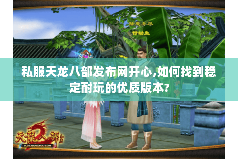 私服天龙八部发布网开心,如何找到稳定耐玩的优质版本?