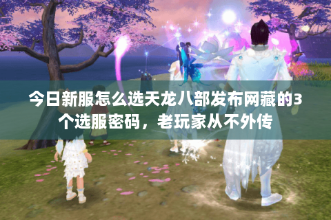 今日新服怎么选天龙八部发布网藏的3个选服密码，老玩家从不外传