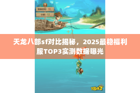 天龙八部sf对比揭秘,2025最稳福利服TOP3实测数据曝光 天龙八部sf对比揭秘,2025最稳福利服TOP3实测数据曝光