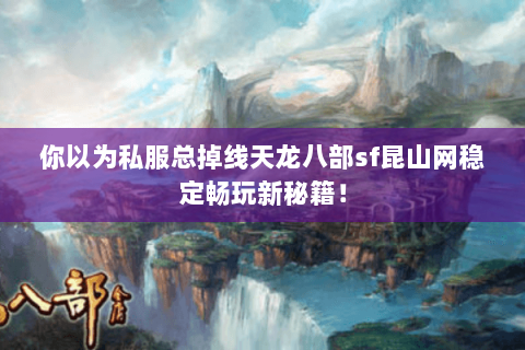 你以为私服总掉线天龙八部sf昆山网稳定畅玩新秘籍! 你以为私服总掉线天龙八部sf昆山网稳定畅玩新秘籍!