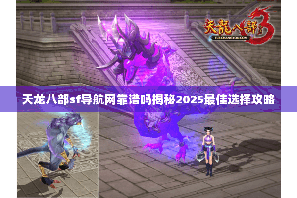 天龙八部sf导航网靠谱吗揭秘2025最佳选择攻略 天龙八部sf导航网靠谱吗揭秘2025最佳选择攻略