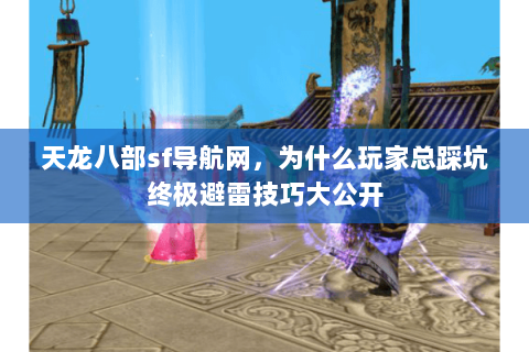 天龙八部sf导航网,为什么玩家总踩坑终极避雷技巧大公开 天龙八部sf导航网,为什么玩家总踩坑终极避雷技巧大公开
