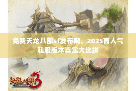 免费天龙八部sf发布网，2025高人气私服版本真实大比拼