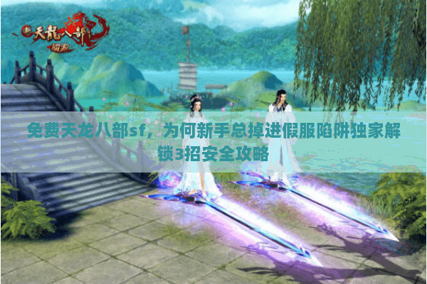 免费天龙八部sf,为何新手总掉进假服陷阱独家解锁3招安全攻略 免费天龙八部sf,为何新手总掉进假服陷阱独家解锁3招安全攻略
