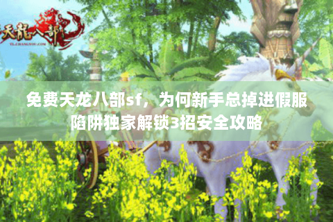 免费天龙八部sf,为何新手总掉进假服陷阱独家解锁3招安全攻略 免费天龙八部sf,为何新手总掉进假服陷阱独家解锁3招安全攻略