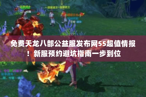 免费天龙八部公益服发布网55超值情报!新服预约避坑指南一步到位 免费天龙八部公益服发布网55超值情报!新服预约避坑指南一步到位