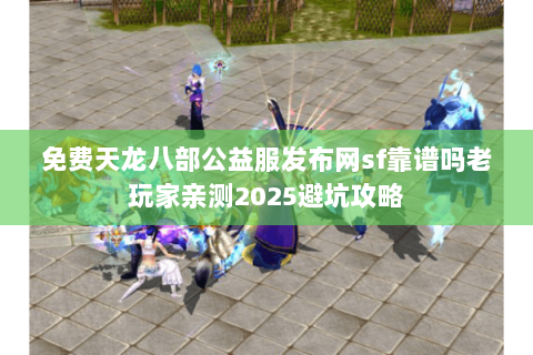 免费天龙八部公益服发布网sf靠谱吗老玩家亲测2025避坑攻略 免费天龙八部公益服发布网sf靠谱吗老玩家亲测2025避坑攻略