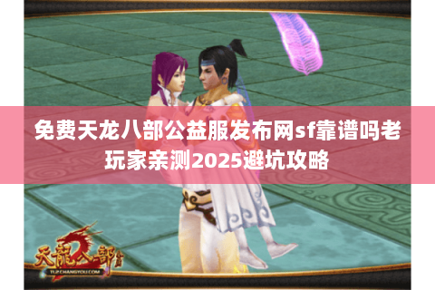 免费天龙八部公益服发布网sf靠谱吗老玩家亲测2025避坑攻略 免费天龙八部公益服发布网sf靠谱吗老玩家亲测2025避坑攻略