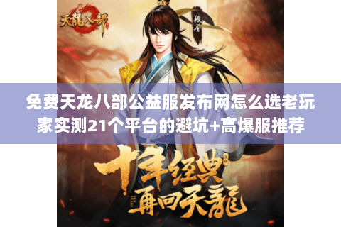 免费天龙八部公益服发布网怎么选老玩家实测21个平台的避坑+高爆服推荐 免费天龙八部公益服发布网怎么选老玩家实测21个平台的避坑+高爆服推荐
