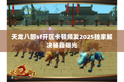 天龙八部sf开区卡顿频发2025独家解决秘籍曝光 天龙八部sf开区卡顿频发2025独家解决秘籍曝光