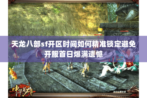 天龙八部sf开区时间如何精准锁定避免开服首日爆满遗憾 天龙八部sf开区时间如何精准锁定避免开服首日爆满遗憾