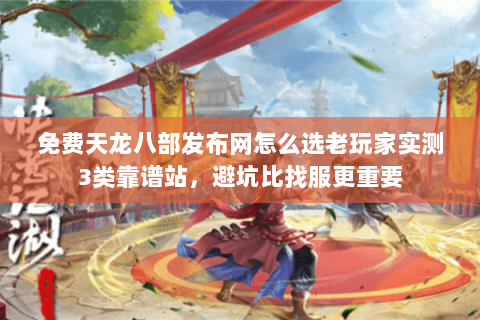 免费天龙八部发布网怎么选老玩家实测3类靠谱站,避坑比找服更重要 免费天龙八部发布网怎么选老玩家实测3类靠谱站,避坑比找服更重要