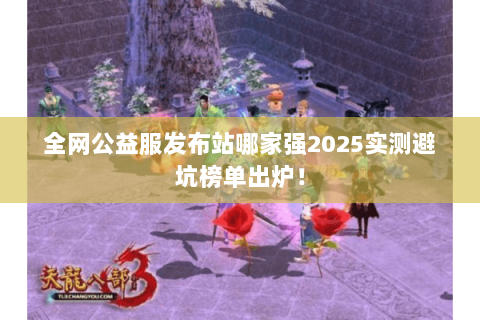 全网公益服发布站哪家强2025实测避坑榜单出炉! 全网公益服发布站哪家强2025实测避坑榜单出炉!