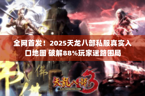 全网首发!2025天龙八部私服真实入口地图 破解88%玩家迷路困局 全网首发!2025天龙八部私服真实入口地图 破解88%玩家迷路困局