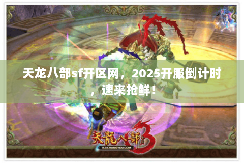 天龙八部sf开区网,2025开服倒计时,速来抢鲜! 天龙八部sf开区网,2025开服倒计时,速来抢鲜!