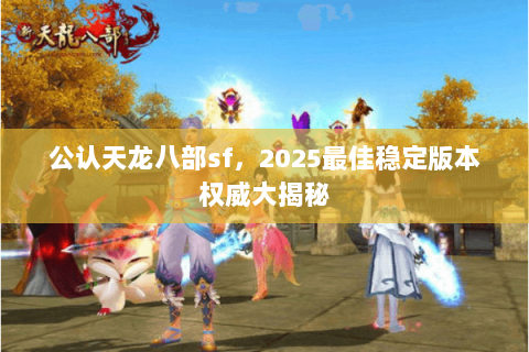 公认天龙八部sf,2025最佳稳定版本权威大揭秘 公认天龙八部sf,2025最佳稳定版本权威大揭秘