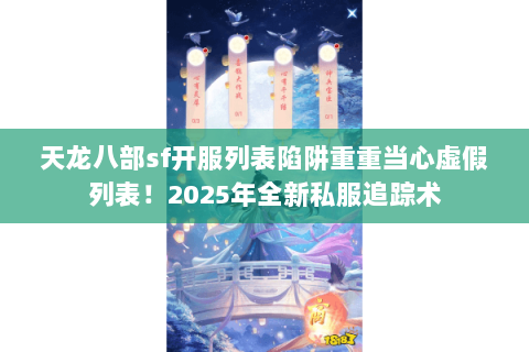 天龙八部sf开服列表陷阱重重当心虚假列表!2025年全新私服追踪术 天龙八部sf开服列表陷阱重重当心虚假列表!2025年全新私服追踪术
