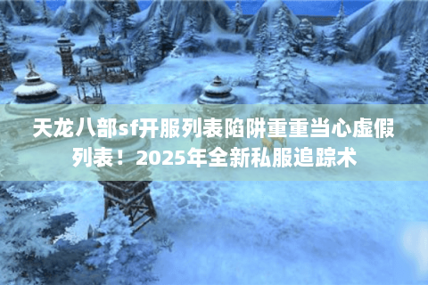天龙八部sf开服列表陷阱重重当心虚假列表!2025年全新私服追踪术 天龙八部sf开服列表陷阱重重当心虚假列表!2025年全新私服追踪术