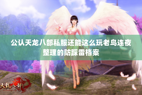 公认天龙八部私服还能这么玩老鸟连夜整理的防踩雷档案 公认天龙八部私服还能这么玩老鸟连夜整理的防踩雷档案