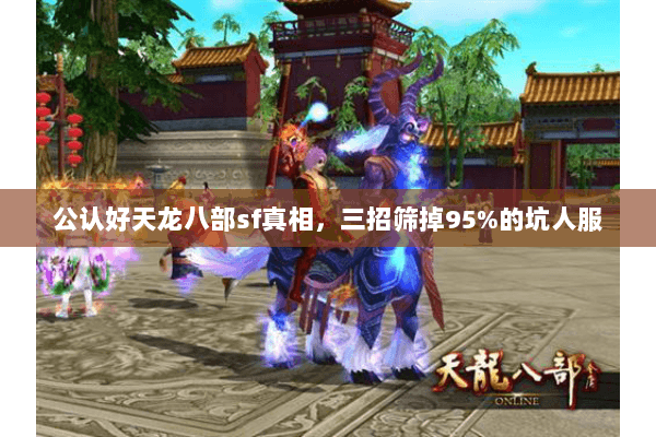 公认好天龙八部sf真相,三招筛掉95%的坑人服 公认好天龙八部sf真相,三招筛掉95%的坑人服