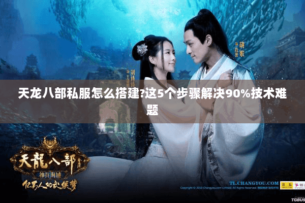 天龙八部私服怎么搭建?这5个步骤解决90%技术难题 天龙八部私服怎么搭建?这5个步骤解决90%技术难题