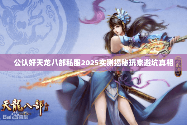 公认好天龙八部私服2025实测揭秘玩家避坑真相 公认好天龙八部私服2025实测揭秘玩家避坑真相