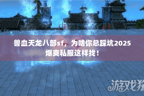兽血天龙八部sf,为啥你总踩坑2025爆爽私服这样找! 兽血天龙八部sf,为啥你总踩坑2025爆爽私服这样找!
