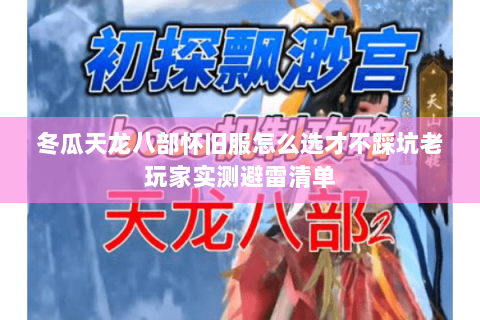 冬瓜天龙八部怀旧服怎么选才不踩坑老玩家实测避雷清单