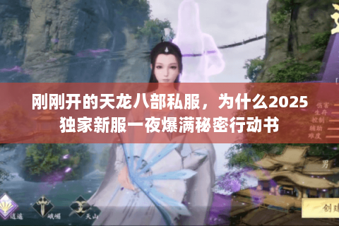 刚刚开的天龙八部私服,为什么2025独家新服一夜爆满秘密行动书 刚刚开的天龙八部私服,为什么2025独家新服一夜爆满秘密行动书