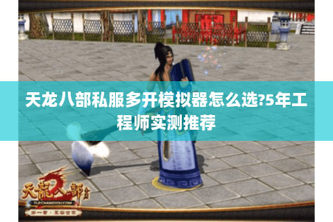 天龙八部私服多开模拟器怎么选?5年工程师实测推荐 天龙八部私服多开模拟器怎么选?5年工程师实测推荐