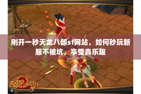 刚开一秒天龙八部sf网站,如何秒玩新服不被坑,享受真乐趣 刚开一秒天龙八部sf网站,如何秒玩新服不被坑,享受真乐趣