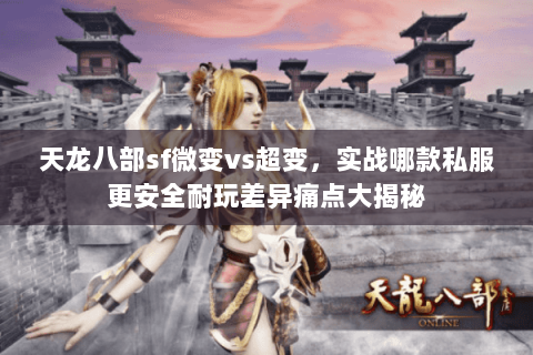 天龙八部sf微变vs超变,实战哪款私服更安全耐玩差异痛点大揭秘 天龙八部sf微变vs超变,实战哪款私服更安全耐玩差异痛点大揭秘