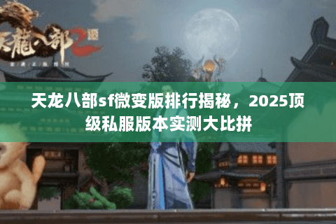 天龙八部sf微变版排行揭秘,2025顶级私服版本实测大比拼 天龙八部sf微变版排行揭秘,2025顶级私服版本实测大比拼