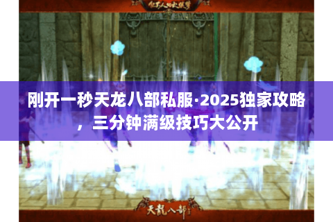 刚开一秒天龙八部私服·2025独家攻略,三分钟满级技巧大公开 刚开一秒天龙八部私服·2025独家攻略,三分钟满级技巧大公开