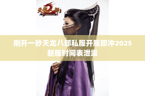 刚开一秒天龙八部私服开服即冲2025新服时间表泄露 刚开一秒天龙八部私服开服即冲2025新服时间表泄露