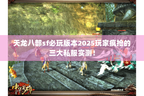 天龙八部sf必玩版本2025玩家疯抢的三大私服实测! 天龙八部sf必玩版本2025玩家疯抢的三大私服实测!