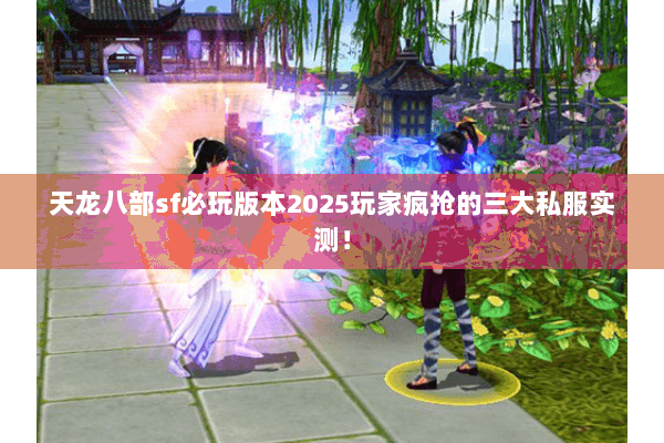 天龙八部sf必玩版本2025玩家疯抢的三大私服实测! 天龙八部sf必玩版本2025玩家疯抢的三大私服实测!